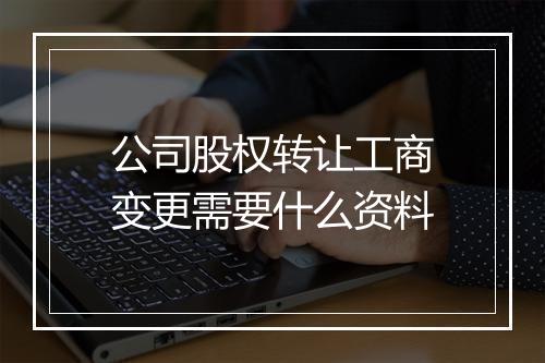 公司股权转让工商变更需要什么资料