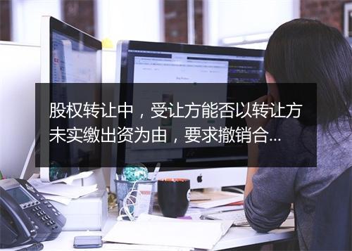 股权转让中，受让方能否以转让方未实缴出资为由，要求撤销合同？