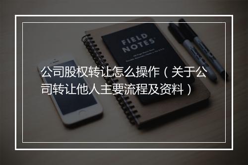 公司股权转让怎么操作（关于公司转让他人主要流程及资料）