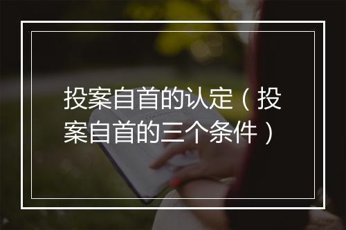 投案自首的认定（投案自首的三个条件）