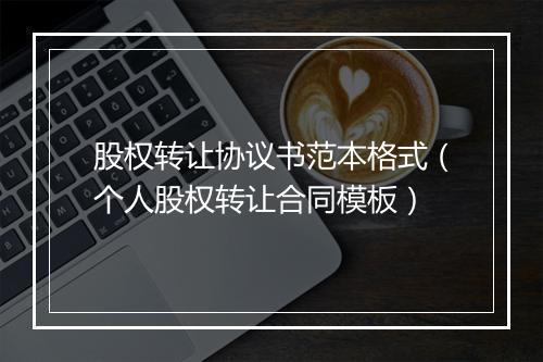 股权转让协议书范本格式（个人股权转让合同模板）