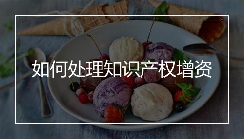 如何处理知识产权增资