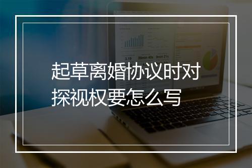起草离婚协议时对探视权要怎么写