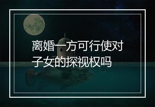 离婚一方可行使对子女的探视权吗