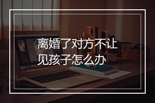 离婚了对方不让见孩子怎么办