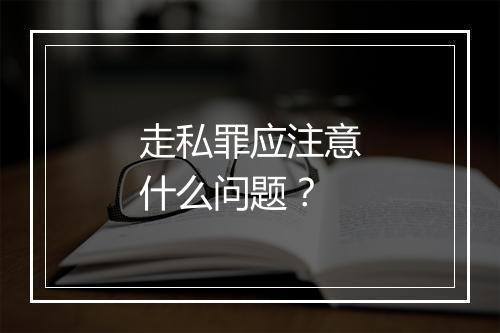 走私罪应注意什么问题？