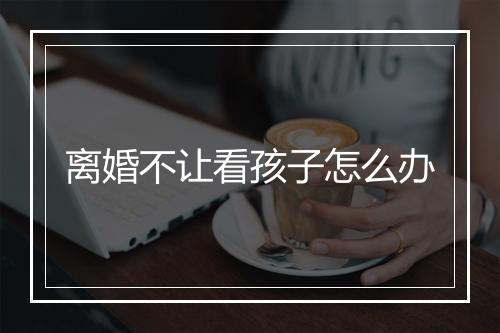 离婚不让看孩子怎么办