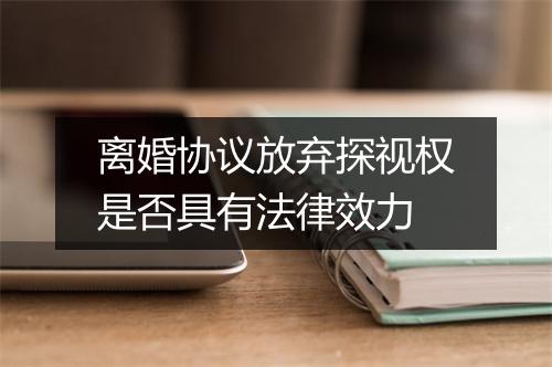 离婚协议放弃探视权是否具有法律效力
