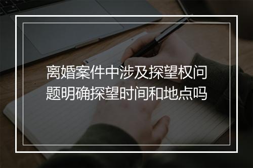 离婚案件中涉及探望权问题明确探望时间和地点吗