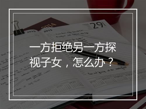 一方拒绝另一方探视子女，怎么办？