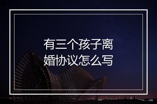 有三个孩子离婚协议怎么写