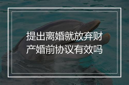 提出离婚就放弃财产婚前协议有效吗