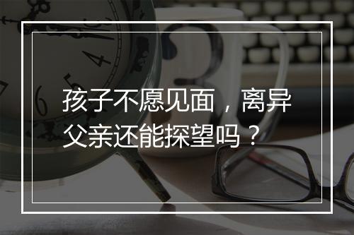 孩子不愿见面，离异父亲还能探望吗？