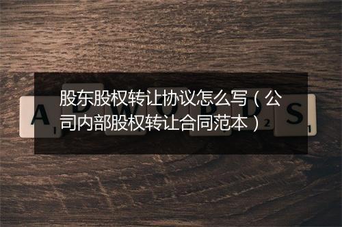 股东股权转让协议怎么写（公司内部股权转让合同范本）