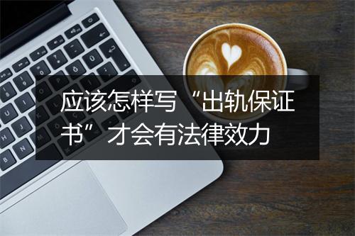 应该怎样写“出轨保证书”才会有法律效力