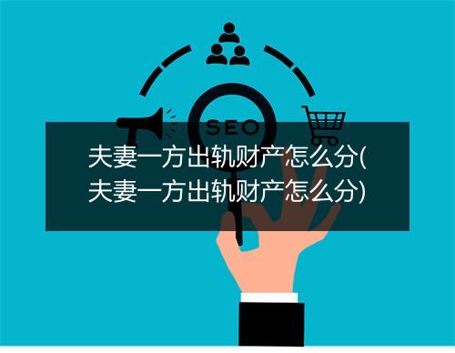 夫妻一方出轨财产怎么分(夫妻一方出轨财产怎么分)