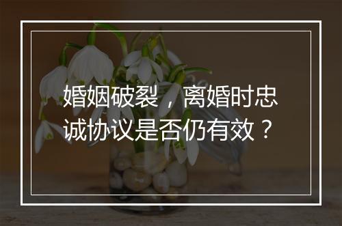 婚姻破裂，离婚时忠诚协议是否仍有效？
