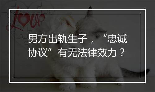 男方出轨生子，“忠诚协议”有无法律效力？