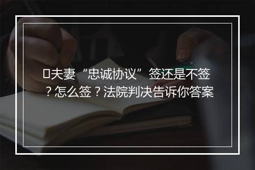 ​夫妻“忠诚协议”签还是不签？怎么签？法院判决告诉你答案
