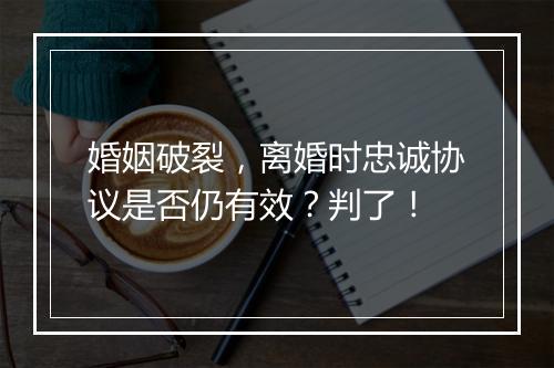 婚姻破裂，离婚时忠诚协议是否仍有效？判了！