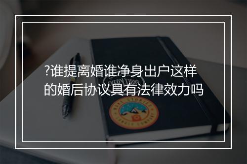 ?谁提离婚谁净身出户这样的婚后协议具有法律效力吗
