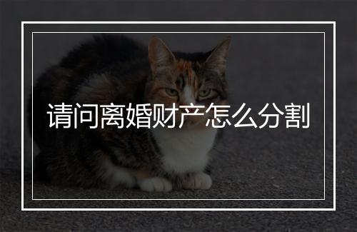 请问离婚财产怎么分割