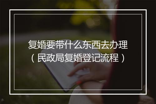 复婚要带什么东西去办理（民政局复婚登记流程）