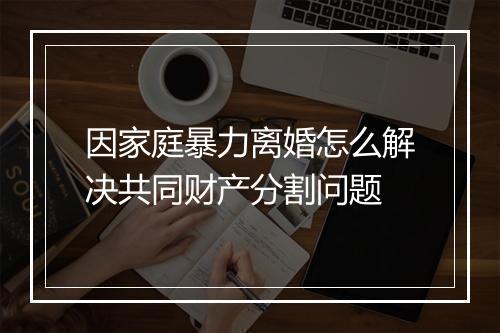因家庭暴力离婚怎么解决共同财产分割问题