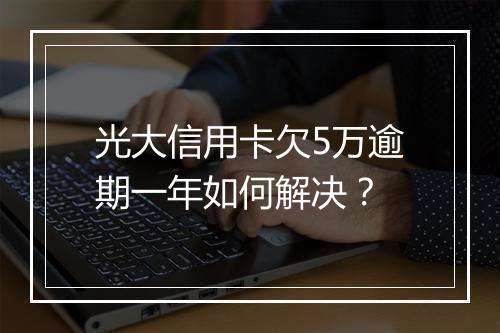 光大信用卡欠5万逾期一年如何解决？