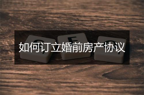 如何订立婚前房产协议