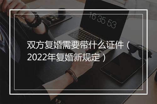 双方复婚需要带什么证件（2022年复婚新规定）