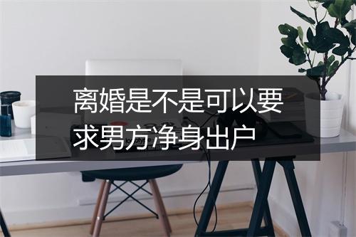 离婚是不是可以要求男方净身出户