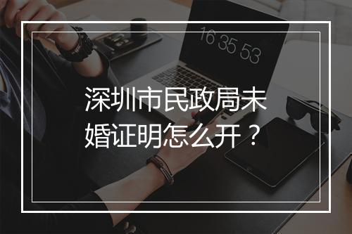 深圳市民政局未婚证明怎么开？