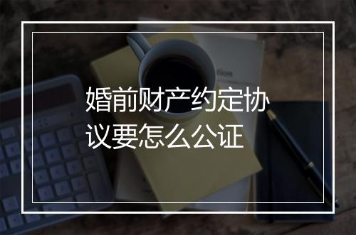 婚前财产约定协议要怎么公证