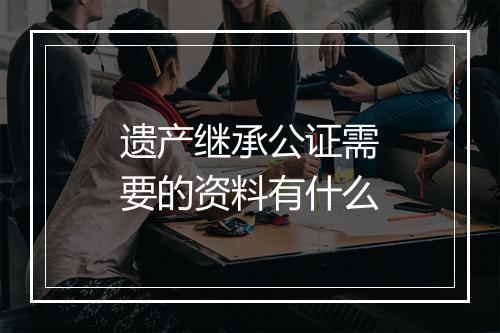遗产继承公证需要的资料有什么