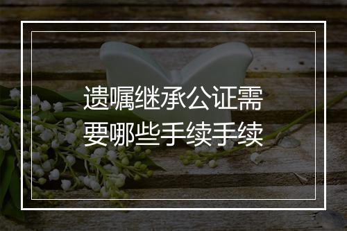 遗嘱继承公证需要哪些手续手续
