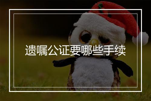 遗嘱公证要哪些手续