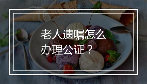 老人遗嘱怎么办理公证？