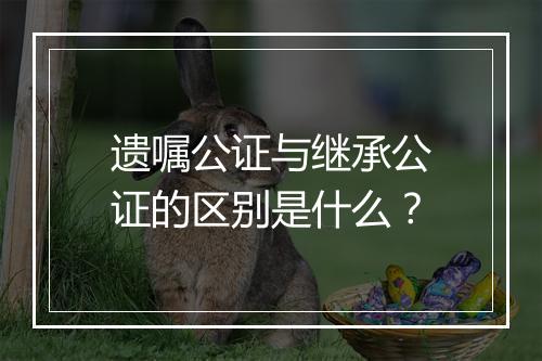 遗嘱公证与继承公证的区别是什么？