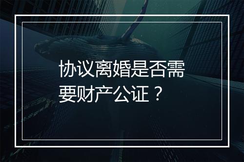 协议离婚是否需要财产公证？