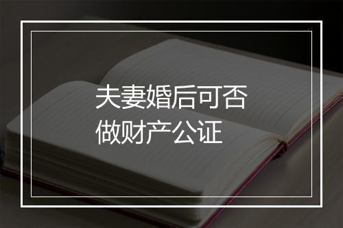 夫妻婚后可否做财产公证