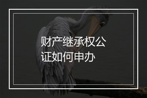 财产继承权公证如何申办