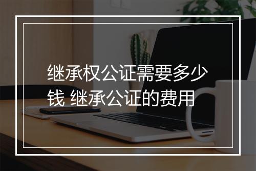 继承权公证需要多少钱 继承公证的费用