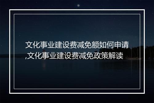 文化事业建设费减免额如何申请,文化事业建设费减免政策解读
