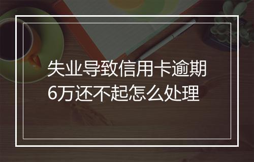 失业导致信用卡逾期6万还不起怎么处理