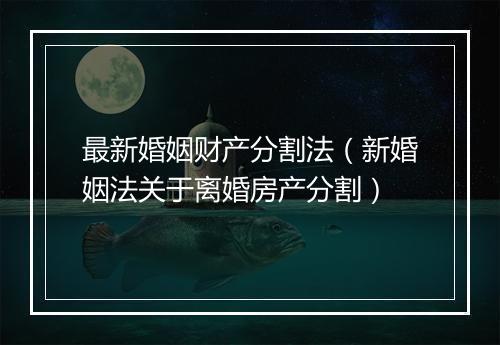最新婚姻财产分割法（新婚姻法关于离婚房产分割）