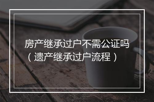 房产继承过户不需公证吗（遗产继承过户流程）