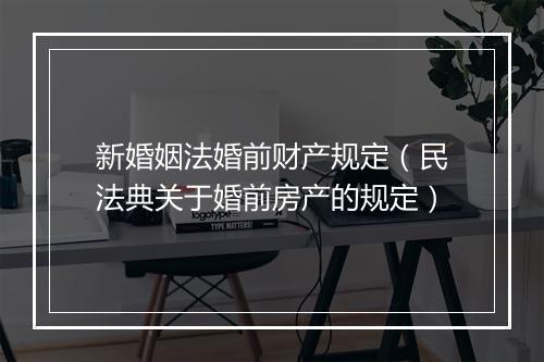 新婚姻法婚前财产规定（民法典关于婚前房产的规定）