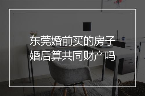 东莞婚前买的房子婚后算共同财产吗