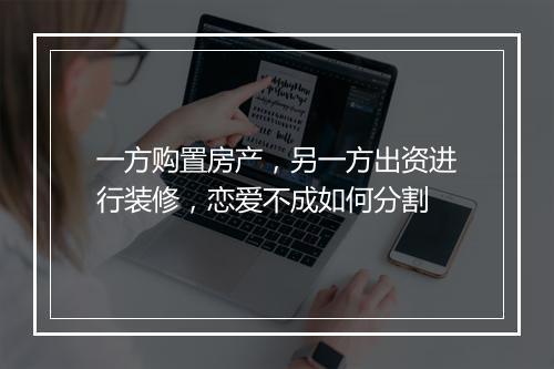 一方购置房产，另一方出资进行装修，恋爱不成如何分割